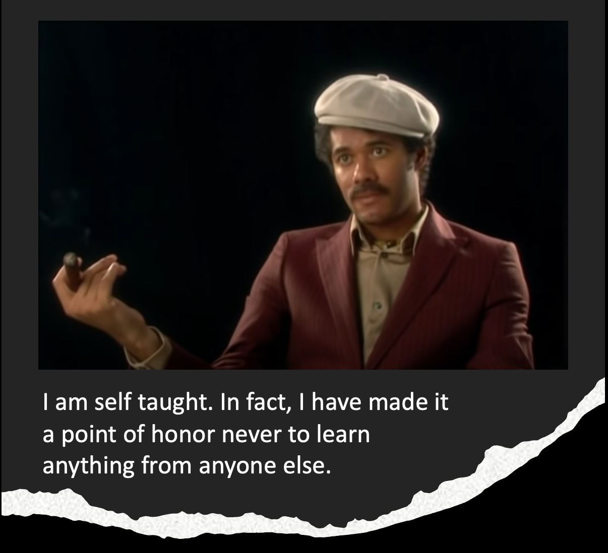 I am self taught. In fact, I have made it a point of honor never to learn anything from anyone else.